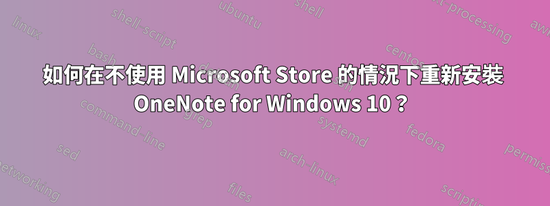 如何在不使用 Microsoft Store 的情況下重新安裝 OneNote for Windows 10？