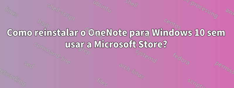 Como reinstalar o OneNote para Windows 10 sem usar a Microsoft Store?