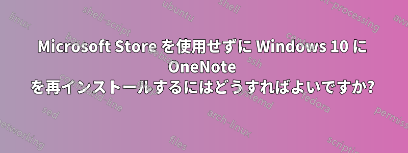 Microsoft Store を使用せずに Windows 10 に OneNote を再インストールするにはどうすればよいですか?