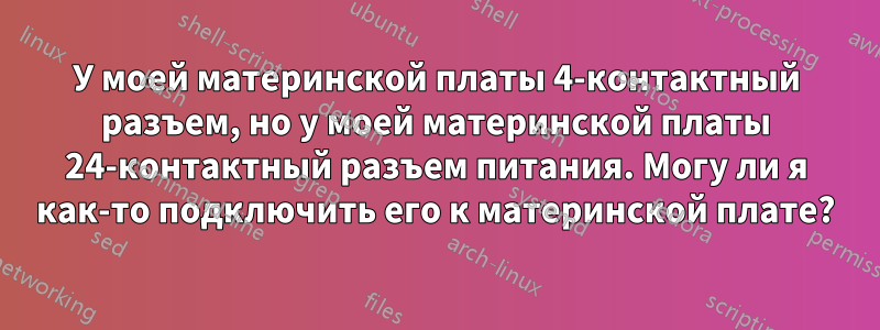 У моей материнской платы 4-контактный разъем, но у моей материнской платы 24-контактный разъем питания. Могу ли я как-то подключить его к материнской плате?