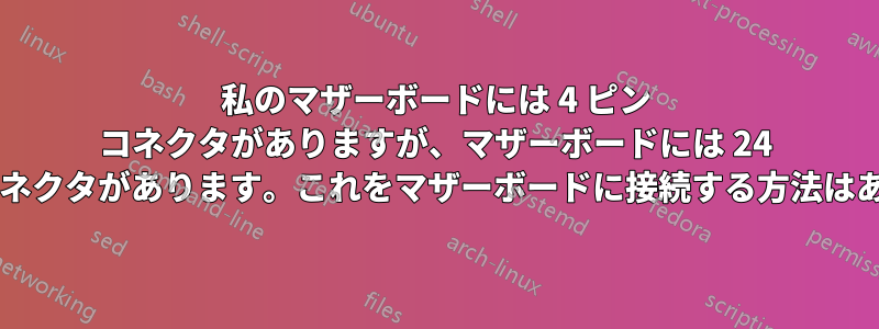 私のマザーボードには 4 ピン コネクタがありますが、マザーボードには 24 ピン電源コネクタがあります。これをマザーボードに接続する方法はありますか?