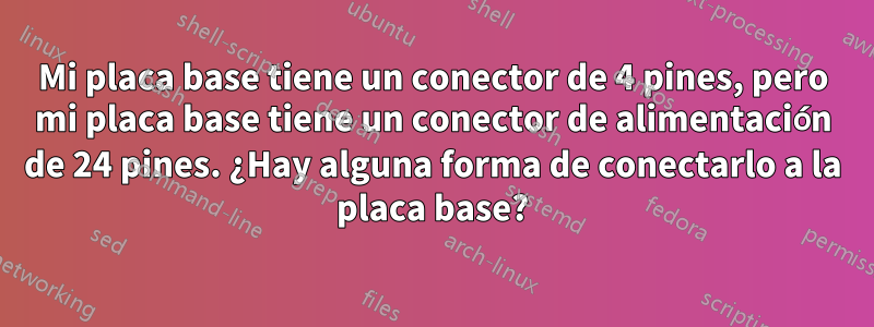 Mi placa base tiene un conector de 4 pines, pero mi placa base tiene un conector de alimentación de 24 pines. ¿Hay alguna forma de conectarlo a la placa base?