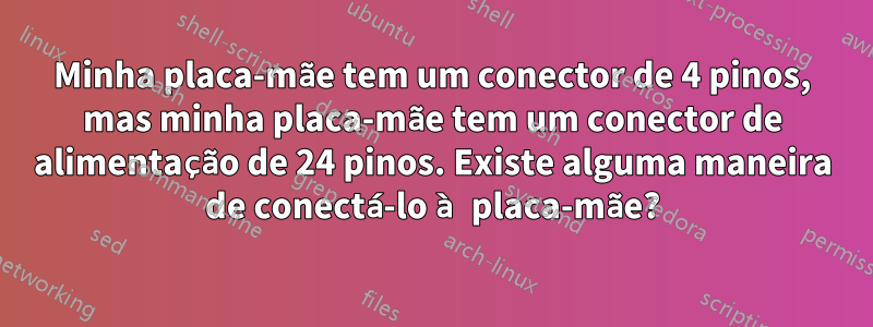 Minha placa-mãe tem um conector de 4 pinos, mas minha placa-mãe tem um conector de alimentação de 24 pinos. Existe alguma maneira de conectá-lo à placa-mãe?