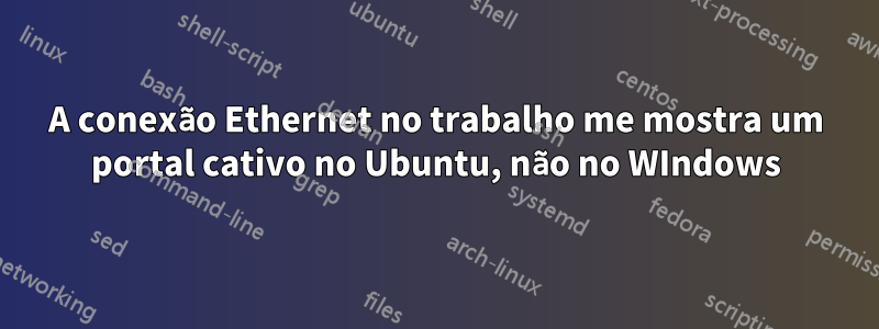 A conexão Ethernet no trabalho me mostra um portal cativo no Ubuntu, não no WIndows