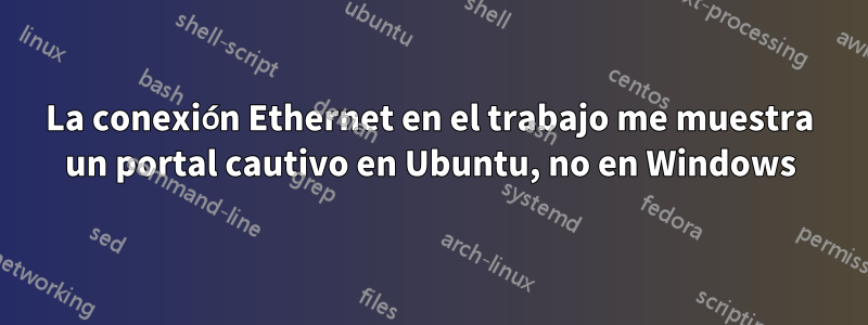 La conexión Ethernet en el trabajo me muestra un portal cautivo en Ubuntu, no en Windows