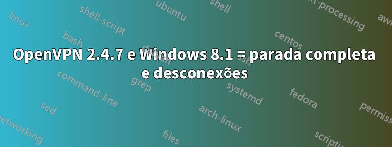 OpenVPN 2.4.7 e Windows 8.1 = parada completa e desconexões