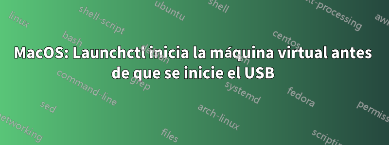 MacOS: Launchctl inicia la máquina virtual antes de que se inicie el USB