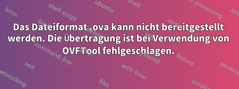 Das Dateiformat .ova kann nicht bereitgestellt werden. Die Übertragung ist bei Verwendung von OVFTool fehlgeschlagen.