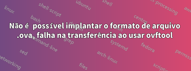 Não é possível implantar o formato de arquivo .ova, falha na transferência ao usar ovftool