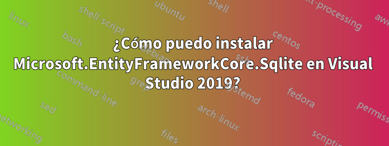 ¿Cómo puedo instalar Microsoft.EntityFrameworkCore.Sqlite en Visual Studio 2019?