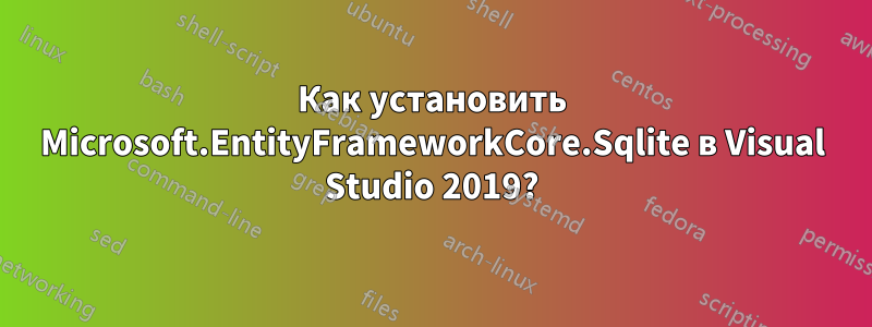 Как установить Microsoft.EntityFrameworkCore.Sqlite в Visual Studio 2019?