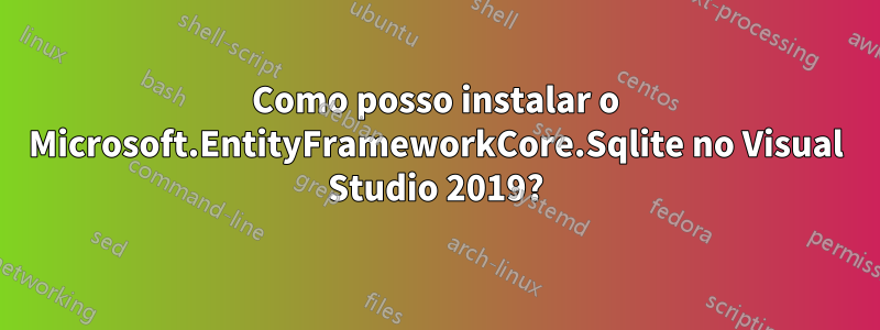 Como posso instalar o Microsoft.EntityFrameworkCore.Sqlite no Visual Studio 2019?