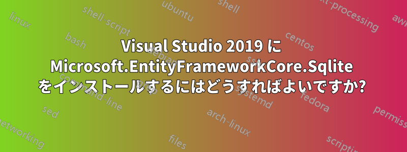 Visual Studio 2019 に Microsoft.EntityFrameworkCore.Sqlite をインストールするにはどうすればよいですか?