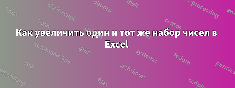 Как увеличить один и тот же набор чисел в Excel