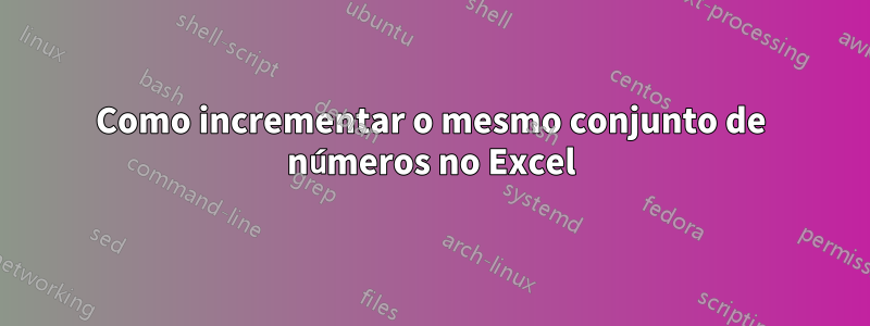 Como incrementar o mesmo conjunto de números no Excel