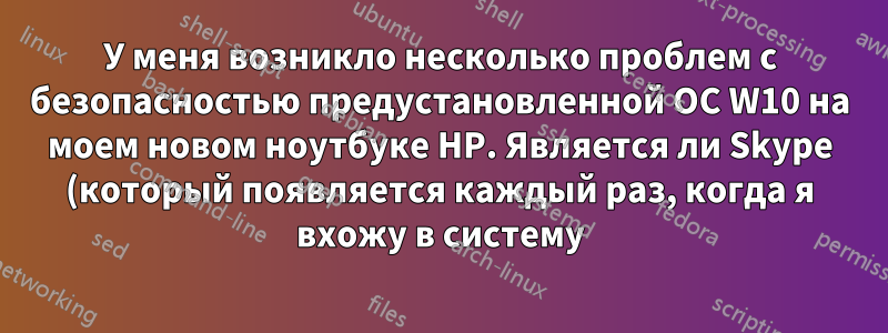 У меня возникло несколько проблем с безопасностью предустановленной ОС W10 на моем новом ноутбуке HP. Является ли Skype (который появляется каждый раз, когда я вхожу в систему) приложением Microsoft?