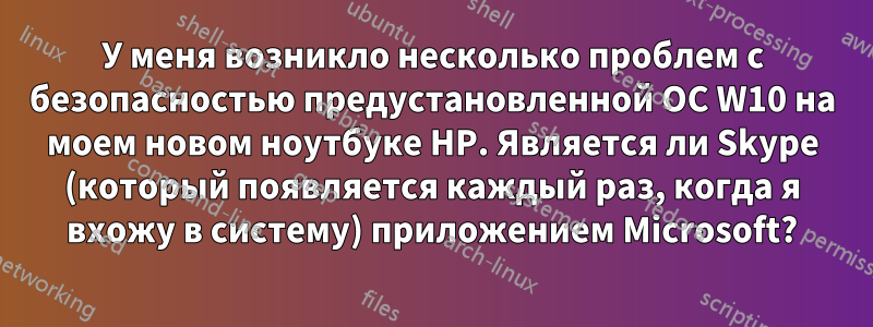 У меня возникло несколько проблем с безопасностью предустановленной ОС W10 на моем новом ноутбуке HP. Является ли Skype (который появляется каждый раз, когда я вхожу в систему) приложением Microsoft?