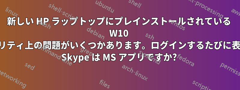 新しい HP ラップトップにプレインストールされている W10 でセキュリティ上の問題がいくつかあります。ログインするたびに表示される Skype は MS アプリですか?