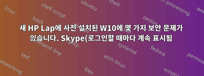 새 HP Lap에 사전 설치된 W10에 몇 가지 보안 문제가 있습니다. Skype(로그인할 때마다 계속 표시됨)가 이제 MS 앱입니까?