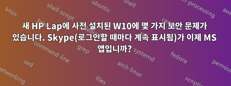 새 HP Lap에 사전 설치된 W10에 몇 가지 보안 문제가 있습니다. Skype(로그인할 때마다 계속 표시됨)가 이제 MS 앱입니까?