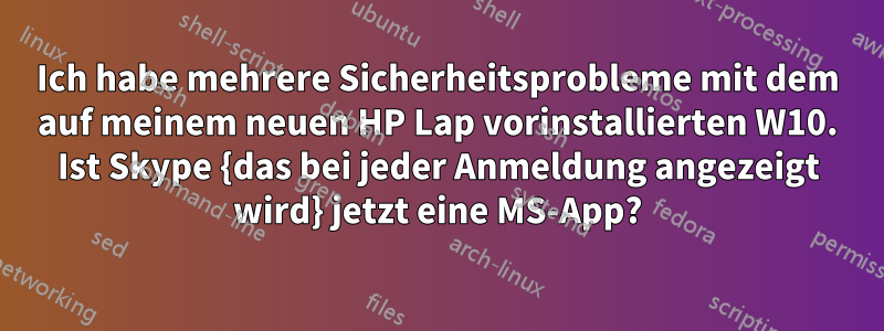 Ich habe mehrere Sicherheitsprobleme mit dem auf meinem neuen HP Lap vorinstallierten W10. Ist Skype {das bei jeder Anmeldung angezeigt wird} jetzt eine MS-App?