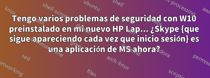 Tengo varios problemas de seguridad con W10 preinstalado en mi nuevo HP Lap... ¿Skype {que sigue apareciendo cada vez que inicio sesión} es una aplicación de MS ahora?