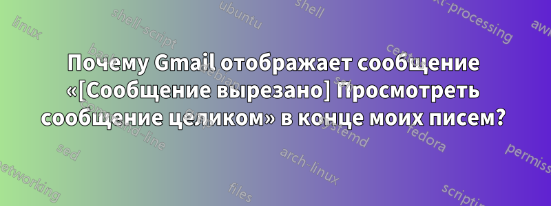 Почему Gmail отображает сообщение «[Сообщение вырезано] Просмотреть сообщение целиком» в конце моих писем?