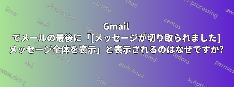 Gmail でメールの最後に「[メッセージが切り取られました] メッセージ全体を表示」と表示されるのはなぜですか?