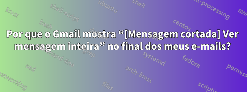 Por que o Gmail mostra “[Mensagem cortada] Ver mensagem inteira” no final dos meus e-mails?