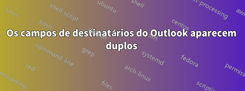 Os campos de destinatários do Outlook aparecem duplos