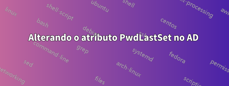 Alterando o atributo PwdLastSet no AD