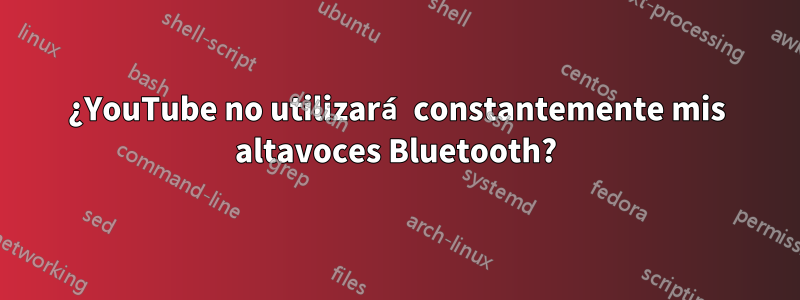 ¿YouTube no utilizará constantemente mis altavoces Bluetooth?