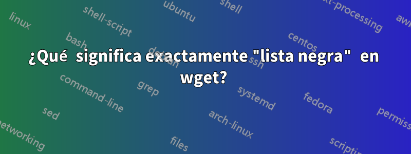 ¿Qué significa exactamente "lista negra" en wget?