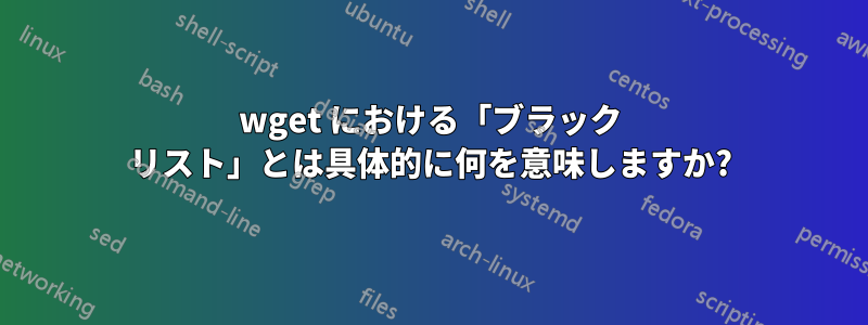 wget における「ブラック リスト」とは具体的に何を意味しますか?