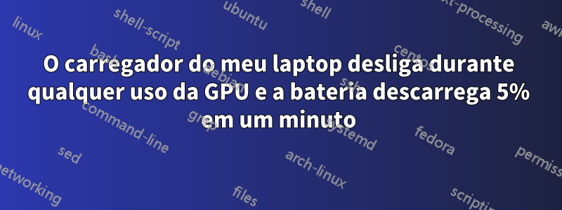 O carregador do meu laptop desliga durante qualquer uso da GPU e a bateria descarrega 5% em um minuto