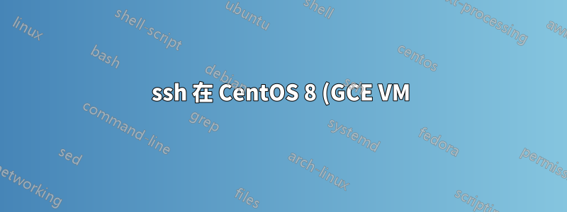 ssh 在 CentOS 8 (GCE VM) 上停止運作
