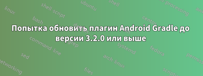 Попытка обновить плагин Android Gradle до версии 3.2.0 или выше