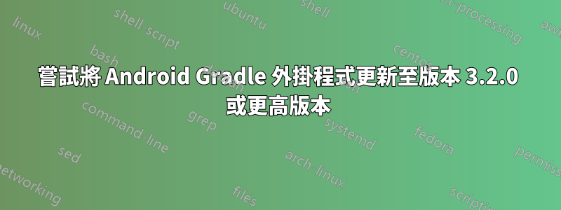 嘗試將 Android Gradle 外掛程式更新至版本 3.2.0 或更高版本