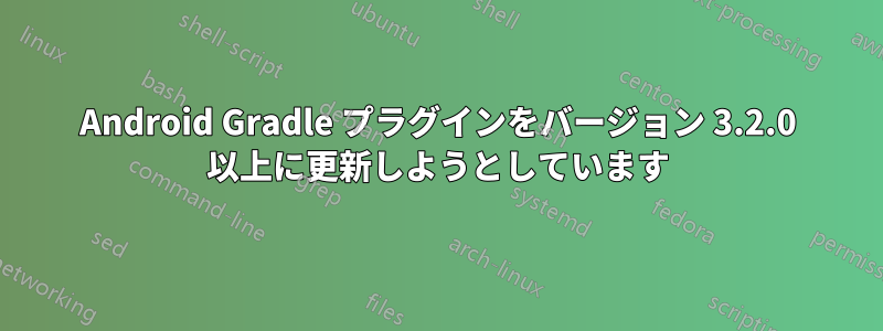 Android Gradle プラグインをバージョン 3.2.0 以上に更新しようとしています