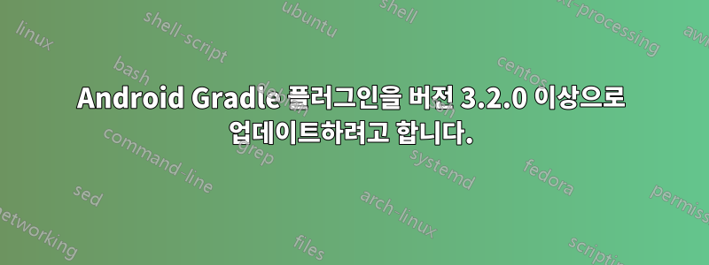 Android Gradle 플러그인을 버전 3.2.0 이상으로 업데이트하려고 합니다.