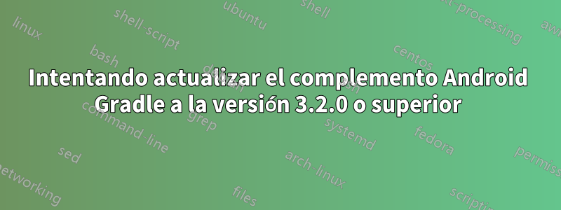 Intentando actualizar el complemento Android Gradle a la versión 3.2.0 o superior