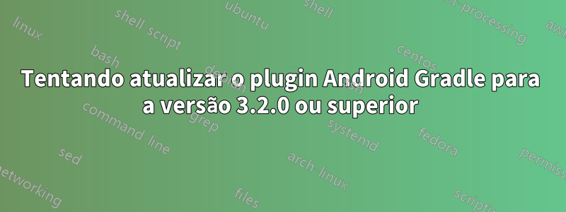 Tentando atualizar o plugin Android Gradle para a versão 3.2.0 ou superior