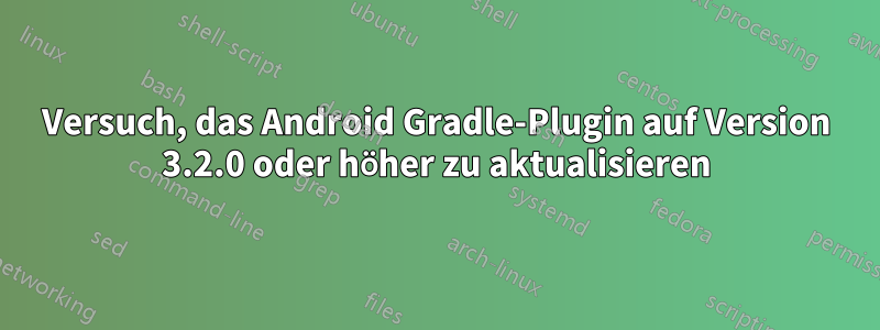 Versuch, das Android Gradle-Plugin auf Version 3.2.0 oder höher zu aktualisieren