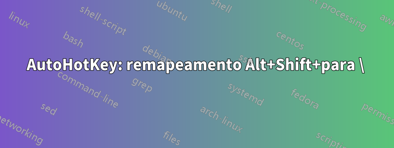 AutoHotKey: remapeamento Alt+Shift+para \