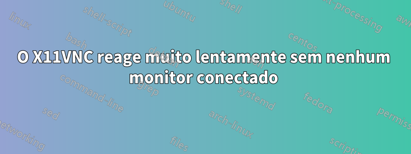 O X11VNC reage muito lentamente sem nenhum monitor conectado