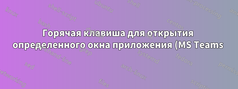 Горячая клавиша для открытия определенного окна приложения (MS Teams)