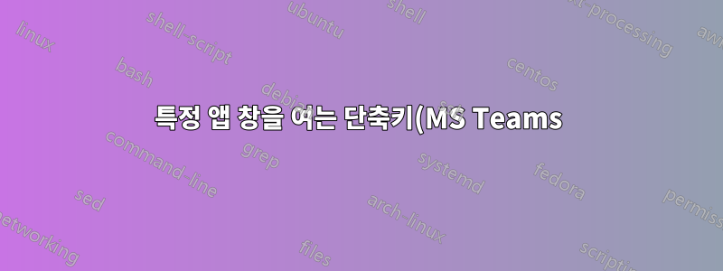특정 앱 창을 여는 단축키(MS Teams)