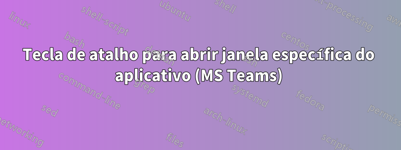 Tecla de atalho para abrir janela específica do aplicativo (MS Teams)