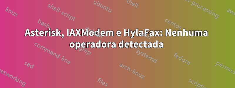 Asterisk, IAXModem e HylaFax: Nenhuma operadora detectada