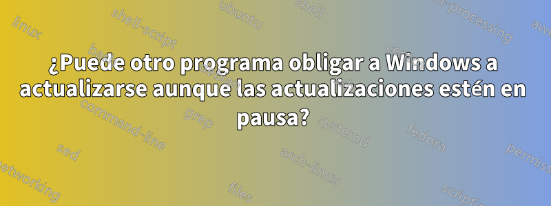 ¿Puede otro programa obligar a Windows a actualizarse aunque las actualizaciones estén en pausa?